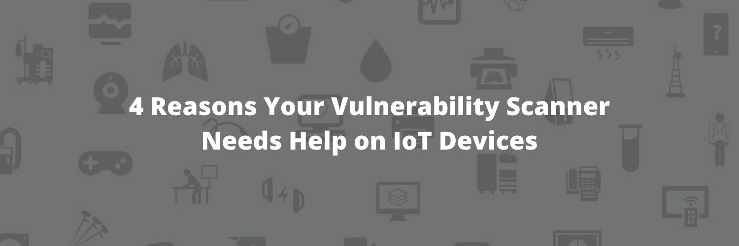 4 Reasons Why Your Vulnerability Scanner Needs Help on IoT Devices
